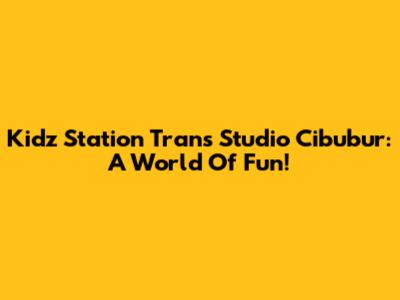Kidz Station Trans Studio Cibubur: A World Of Fun!