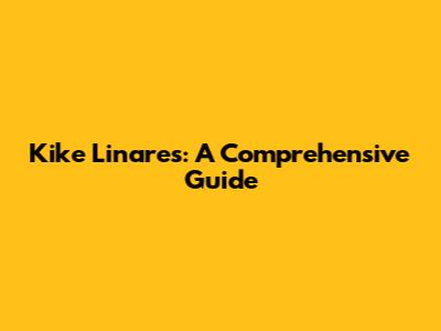 Kike Linares: A Comprehensive Guide