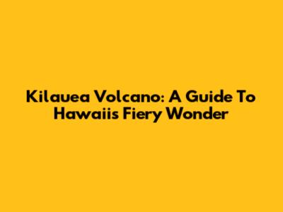 Kilauea Volcano: A Guide To Hawaii's Fiery Wonder