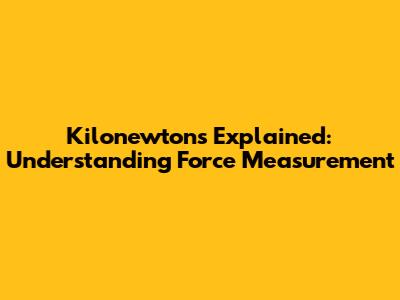 Kilonewtons Explained: Understanding Force Measurement