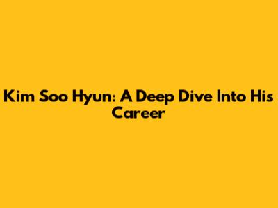 Kim Soo Hyun: A Deep Dive Into His Career