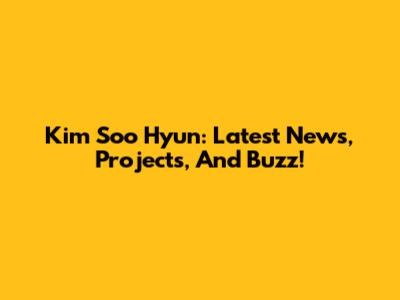Kim Soo Hyun: Latest News, Projects, And Buzz!