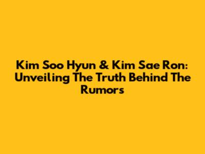 Kim Soo Hyun & Kim Sae Ron: Unveiling The Truth Behind The Rumors