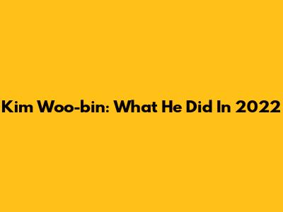 Kim Woo-bin: What He Did In 2022