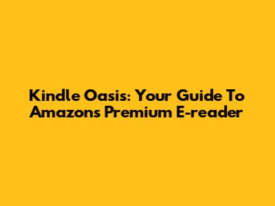 Kindle Oasis: Your Guide To Amazon's Premium E-reader