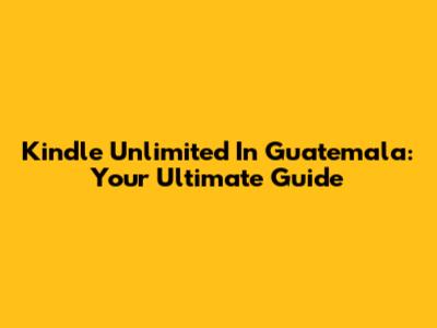 Kindle Unlimited In Guatemala: Your Ultimate Guide