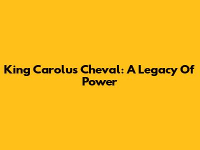 King Carolus Cheval: A Legacy Of Power