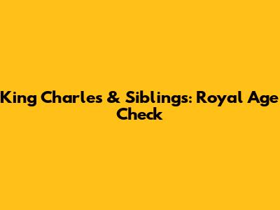 King Charles & Siblings: Royal Age Check