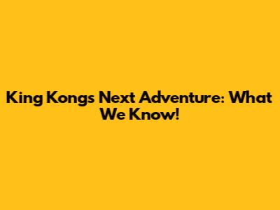 King Kong's Next Adventure: What We Know!
