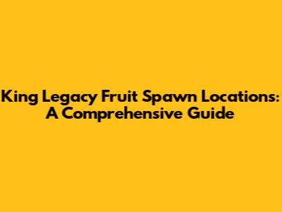 King Legacy Fruit Spawn Locations: A Comprehensive Guide