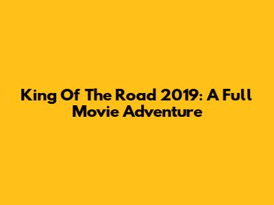 King Of The Road 2019: A Full Movie Adventure