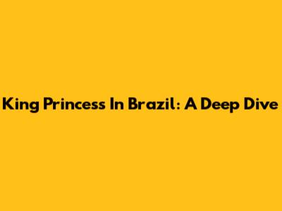 King Princess In Brazil: A Deep Dive
