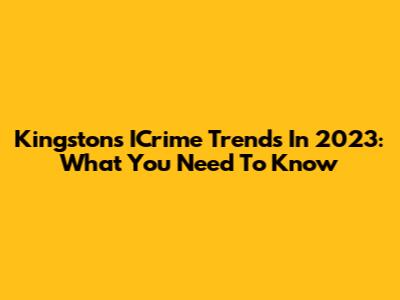 Kingston's ICrime Trends In 2023: What You Need To Know