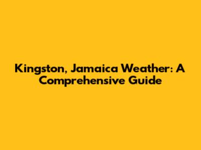 Kingston, Jamaica Weather: A Comprehensive Guide
