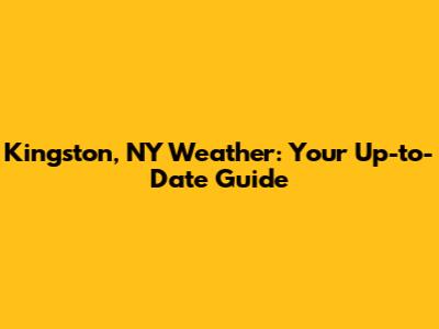 Kingston, NY Weather: Your Up-to-Date Guide