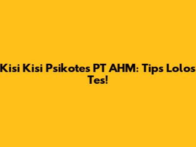 Kisi Kisi Psikotes PT AHM: Tips Lolos Tes!