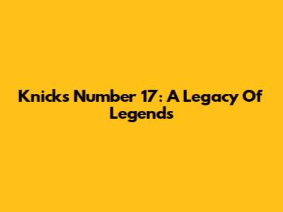 Knicks' Number 17: A Legacy Of Legends