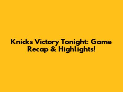 Knicks Victory Tonight: Game Recap & Highlights!