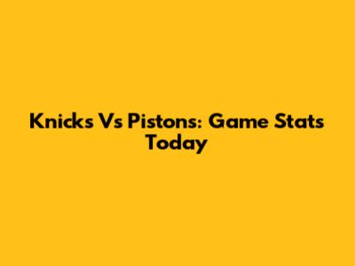 Knicks Vs Pistons: Game Stats Today