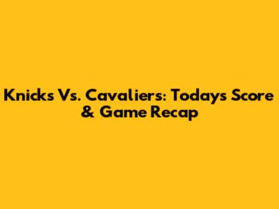 Knicks Vs. Cavaliers: Today's Score & Game Recap