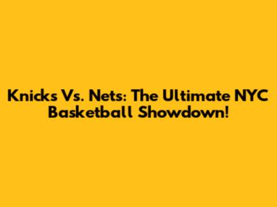 Knicks Vs. Nets: The Ultimate NYC Basketball Showdown!