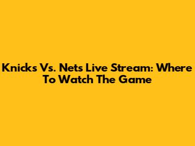Knicks Vs. Nets Live Stream: Where To Watch The Game