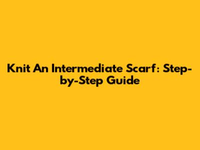 Knit An Intermediate Scarf: Step-by-Step Guide