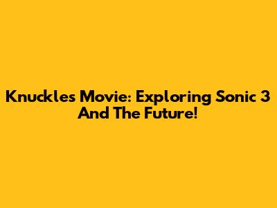 Knuckles Movie: Exploring Sonic 3 And The Future!