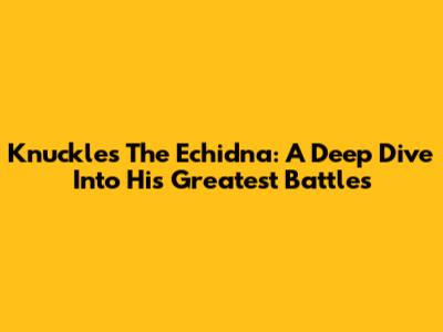 Knuckles The Echidna: A Deep Dive Into His Greatest Battles