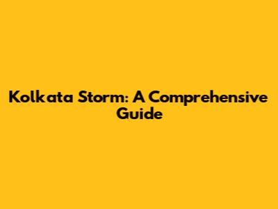 Kolkata Storm: A Comprehensive Guide