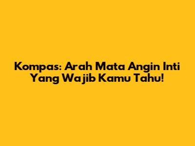 Kompas: Arah Mata Angin Inti Yang Wajib Kamu Tahu!