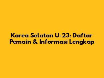 Korea Selatan U-23: Daftar Pemain & Informasi Lengkap