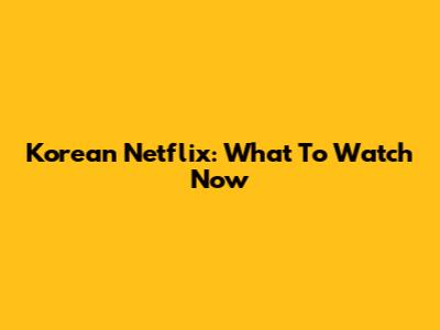 Korean Netflix: What To Watch Now