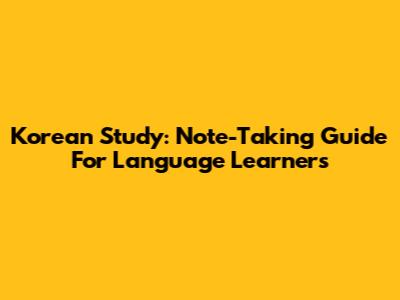 Korean Study: Note-Taking Guide For Language Learners
