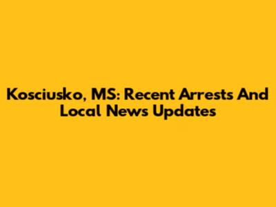 Kosciusko, MS: Recent Arrests And Local News Updates