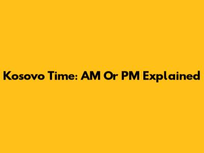 Kosovo Time: AM Or PM Explained