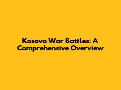 Kosovo War Battles: A Comprehensive Overview