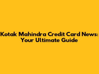 Kotak Mahindra Credit Card News: Your Ultimate Guide
