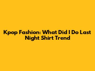 Kpop Fashion: 'What Did I Do Last Night' Shirt Trend