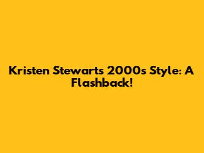 Kristen Stewart's 2000s Style: A Flashback!