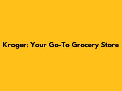 Kroger: Your Go-To Grocery Store
