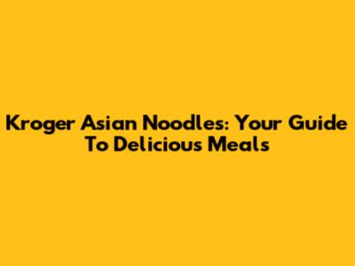 Kroger Asian Noodles: Your Guide To Delicious Meals
