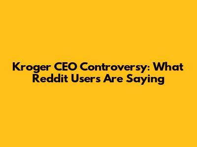 Kroger CEO Controversy: What Reddit Users Are Saying