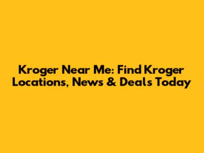 Kroger Near Me: Find Kroger Locations, News & Deals Today