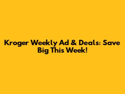 Kroger Weekly Ad & Deals: Save Big This Week!
