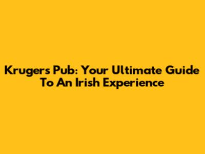 Kruger's Pub: Your Ultimate Guide To An Irish Experience