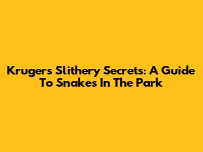 Kruger's Slithery Secrets: A Guide To Snakes In The Park