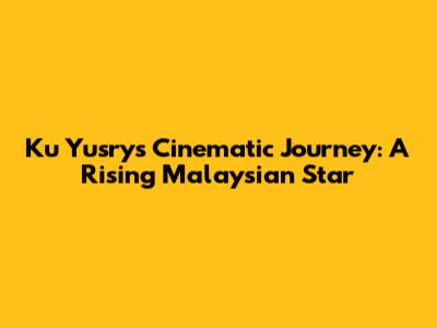 Ku Yusry's Cinematic Journey: A Rising Malaysian Star