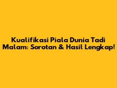 Kualifikasi Piala Dunia Tadi Malam: Sorotan & Hasil Lengkap!