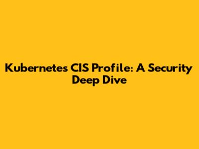 Kubernetes CIS Profile: A Security Deep Dive